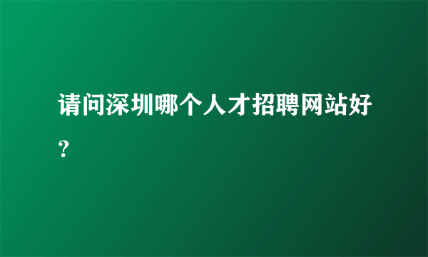 请问深圳哪个人才招聘网站好？