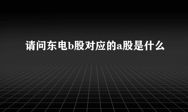 请问东电b股对应的a股是什么