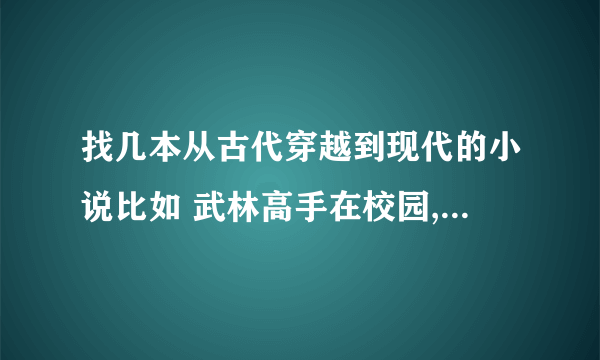 找几本从古代穿越到现代的小说比如 武林高手在校园,和我的男友一千岁 这样的