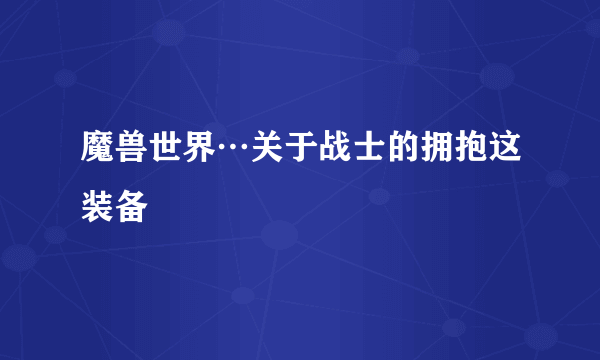 魔兽世界…关于战士的拥抱这装备