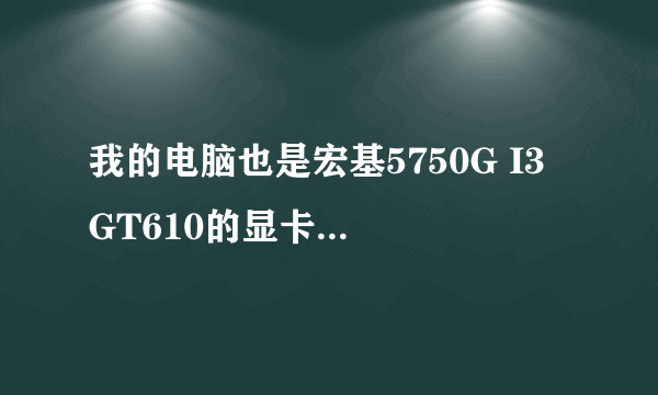 我的电脑也是宏基5750G I3 GT610的显卡，我自己又加了4G内存现在6G，可是运行极品16就黑屏，只有声音！