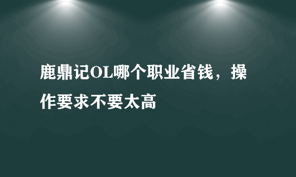 鹿鼎记OL哪个职业省钱，操作要求不要太高