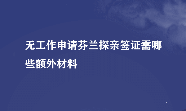 无工作申请芬兰探亲签证需哪些额外材料