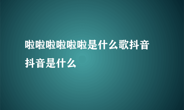 啦啦啦啦啦啦是什么歌抖音 抖音是什么