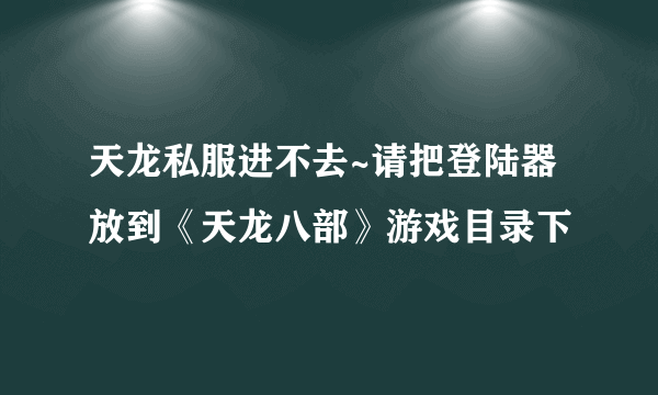 天龙私服进不去~请把登陆器放到《天龙八部》游戏目录下