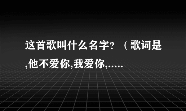 这首歌叫什么名字？（歌词是,他不爱你,我爱你,..........