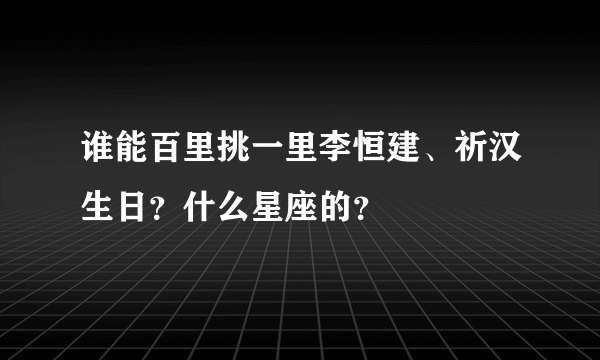 谁能百里挑一里李恒建、祈汉生日？什么星座的？