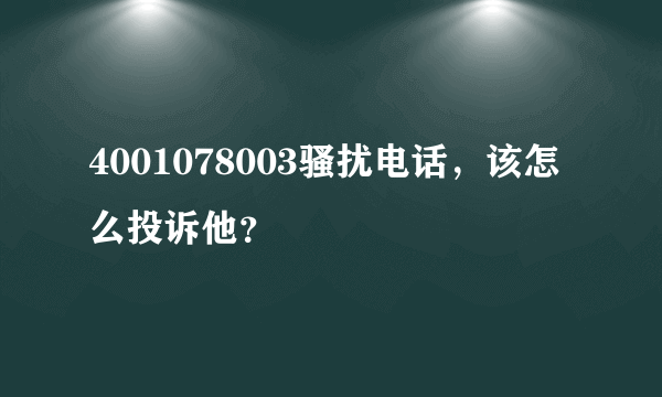 4001078003骚扰电话，该怎么投诉他？