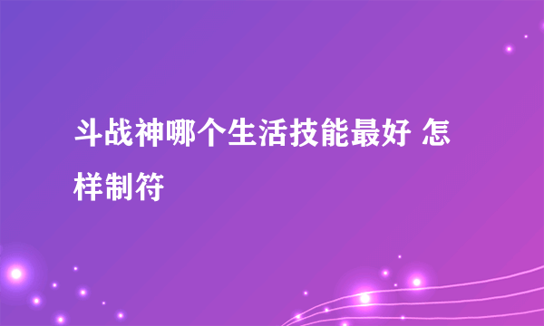 斗战神哪个生活技能最好 怎样制符