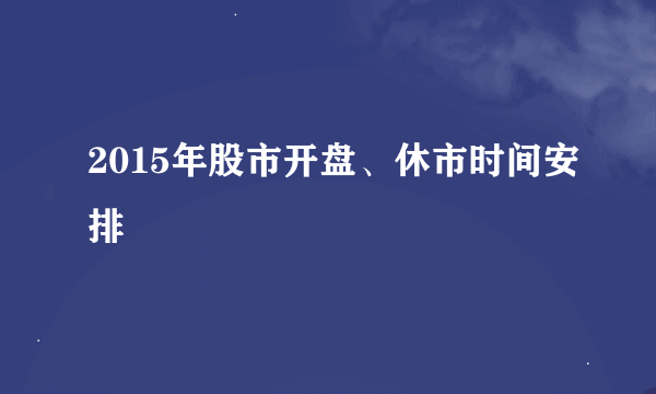 2015年股市开盘、休市时间安排