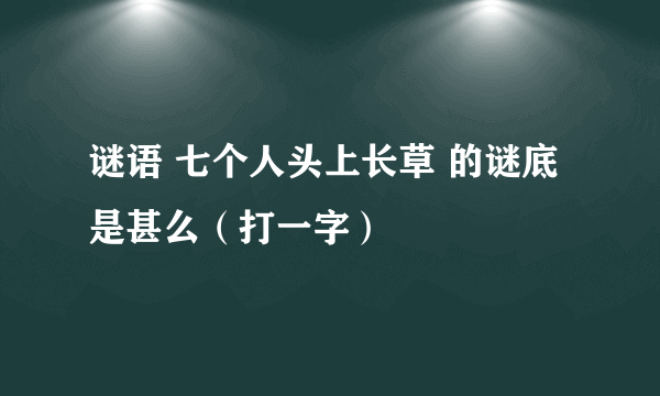 谜语 七个人头上长草 的谜底是甚么（打一字）