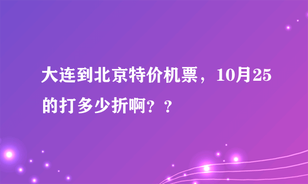 大连到北京特价机票，10月25的打多少折啊？？