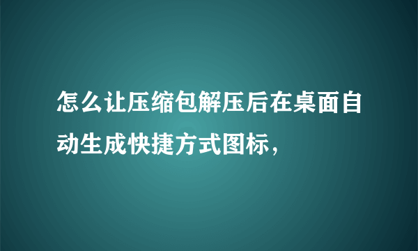 怎么让压缩包解压后在桌面自动生成快捷方式图标，