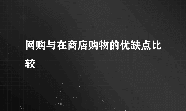 网购与在商店购物的优缺点比较