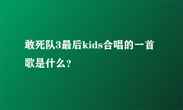 敢死队3最后kids合唱的一首歌是什么？