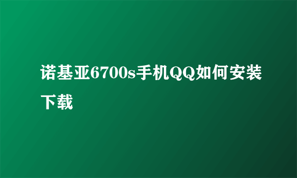 诺基亚6700s手机QQ如何安装下载