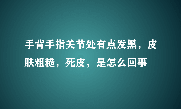 手背手指关节处有点发黑，皮肤粗糙，死皮，是怎么回事