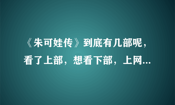 《朱可娃传》到底有几部呢，看了上部，想看下部，上网查了下，但有圣.朱可娃，朱可娃三世神马的