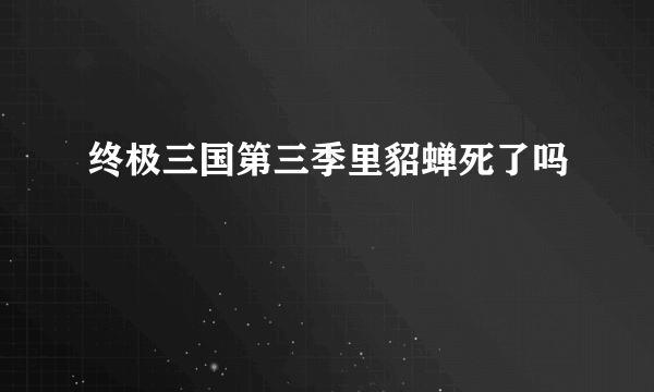 终极三国第三季里貂蝉死了吗