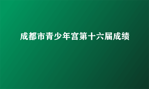 成都市青少年宫第十六届成绩