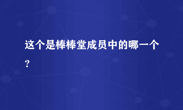 这个是棒棒堂成员中的哪一个？