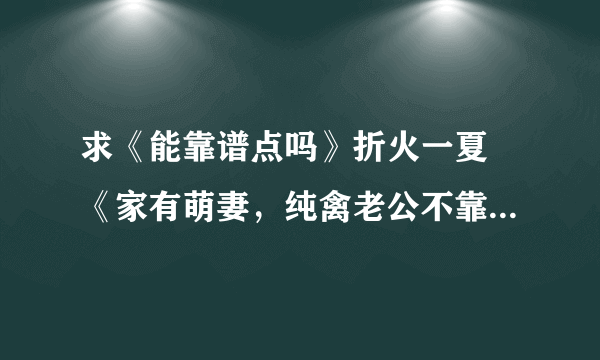 求《能靠谱点吗》折火一夏 《家有萌妻，纯禽老公不靠谱》囧囧有妖 《无处可逃》铁扇公子 txt下载