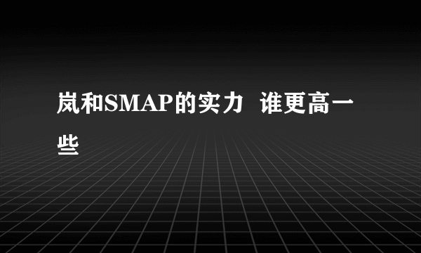 岚和SMAP的实力  谁更高一些