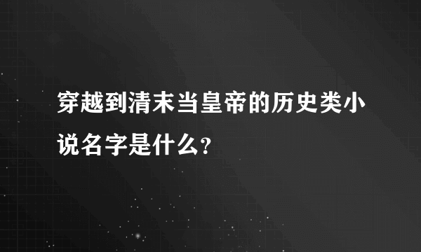 穿越到清末当皇帝的历史类小说名字是什么？