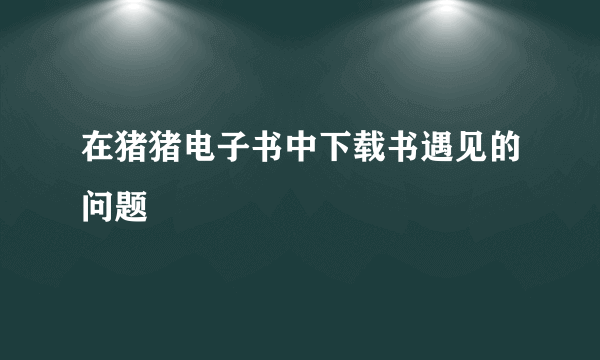 在猪猪电子书中下载书遇见的问题