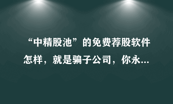 “中精股池”的免费荐股软件怎样，就是骗子公司，你永远推荐不了20个人的，他们的系统设好了，就16个人，