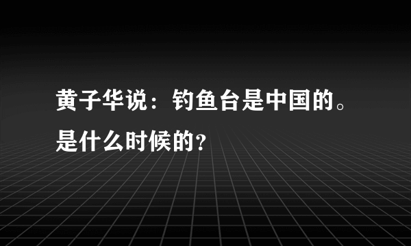 黄子华说：钓鱼台是中国的。是什么时候的？