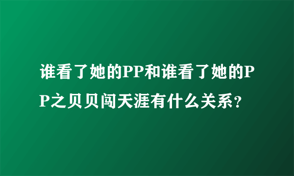 谁看了她的PP和谁看了她的PP之贝贝闯天涯有什么关系？