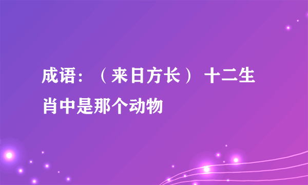 成语：（来日方长） 十二生肖中是那个动物