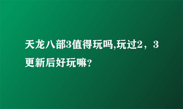 天龙八部3值得玩吗,玩过2，3更新后好玩嘛？