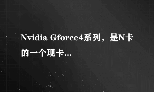 Nvidia Gforce4系列，是N卡的一个现卡系列。???