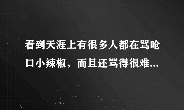 看到天涯上有很多人都在骂呛口小辣椒，而且还骂得很难听，有点搞不懂，为什么呢