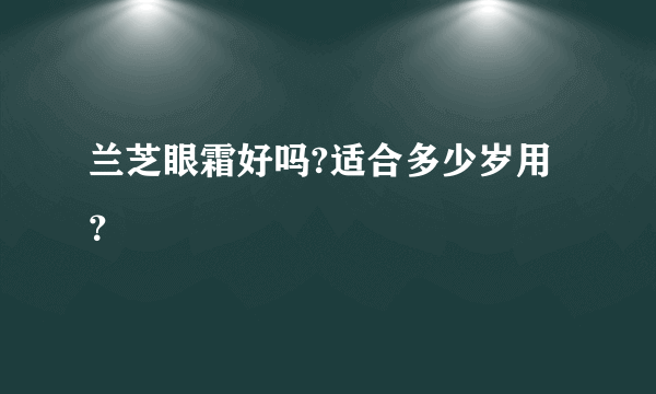 兰芝眼霜好吗?适合多少岁用？