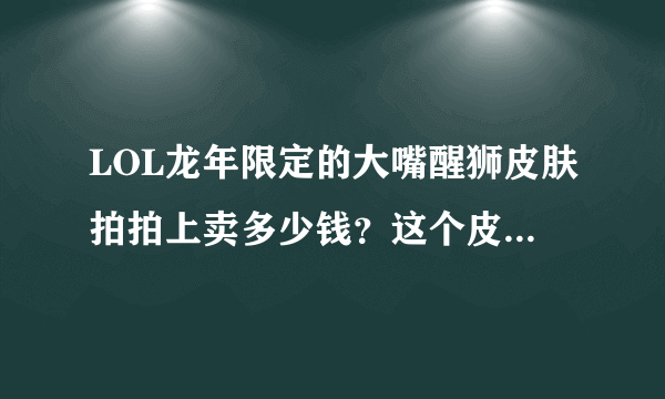 LOL龙年限定的大嘴醒狮皮肤拍拍上卖多少钱？这个皮肤好看吗？