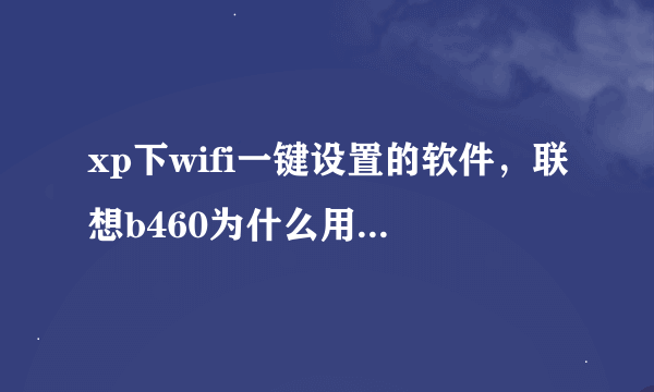 xp下wifi一键设置的软件，联想b460为什么用不了lenovo readycomm 5，在网中网中老提示创建失败