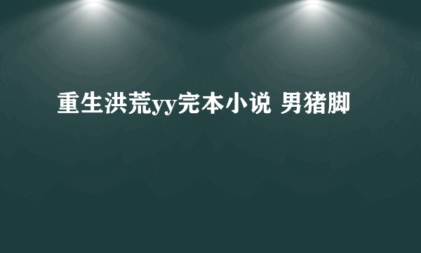 重生洪荒yy完本小说 男猪脚