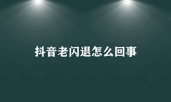 抖音老闪退怎么回事