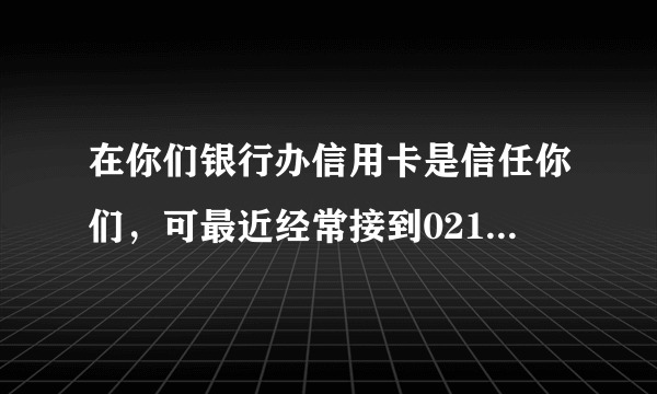 在你们银行办信用卡是信任你们，可最近经常接到02110105555推销保险的电话，你们就是这么尊重客户隐私？