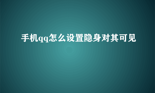 手机qq怎么设置隐身对其可见