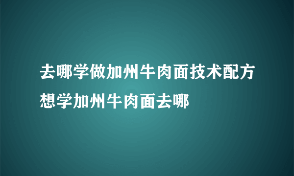 去哪学做加州牛肉面技术配方想学加州牛肉面去哪