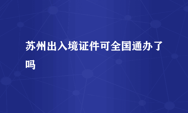 苏州出入境证件可全国通办了吗