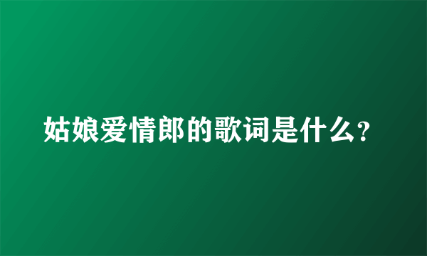 姑娘爱情郎的歌词是什么？