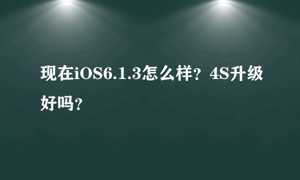 现在iOS6.1.3怎么样？4S升级好吗？