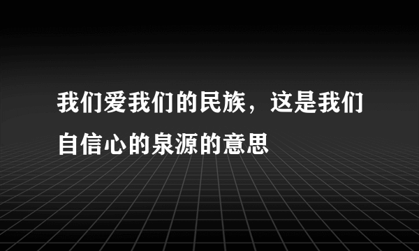 我们爱我们的民族，这是我们自信心的泉源的意思