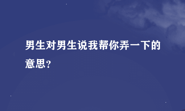 男生对男生说我帮你弄一下的意思？