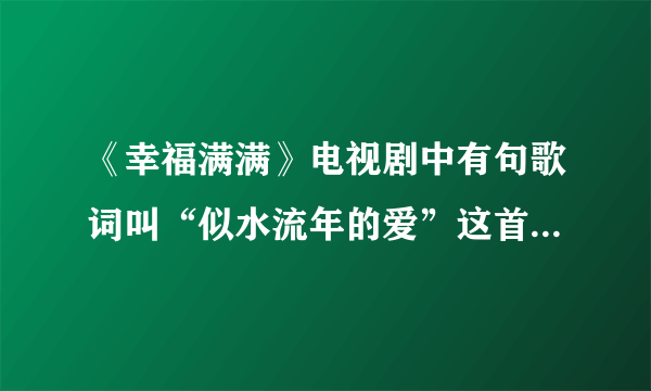 《幸福满满》电视剧中有句歌词叫“似水流年的爱”这首歌名叫什么啊